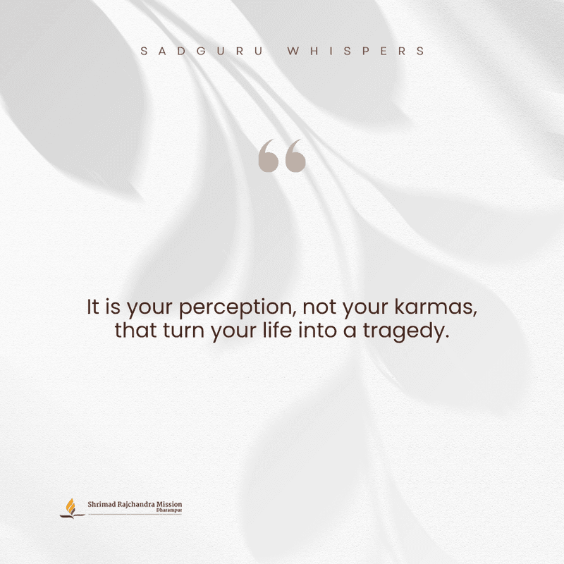 It is your perception, not your karmas, that turn your life into a tragedy.