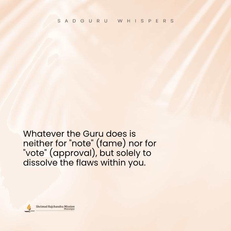 Whatever the Guru does is neither for "note" (fame) nor for "vote" (approval), but solely to dissolve the flaws within you.