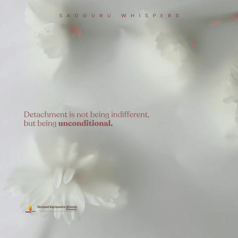 Detachment is not being indifferent, but being unconditional.