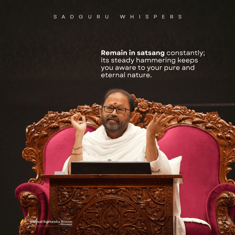 Remain in satsang constantly; its steady hammering keeps you aware to your pure and eternal nature.