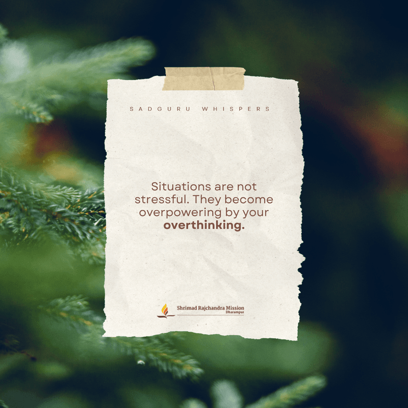 Situations are not stressful. They become overpowering by your overthinking.