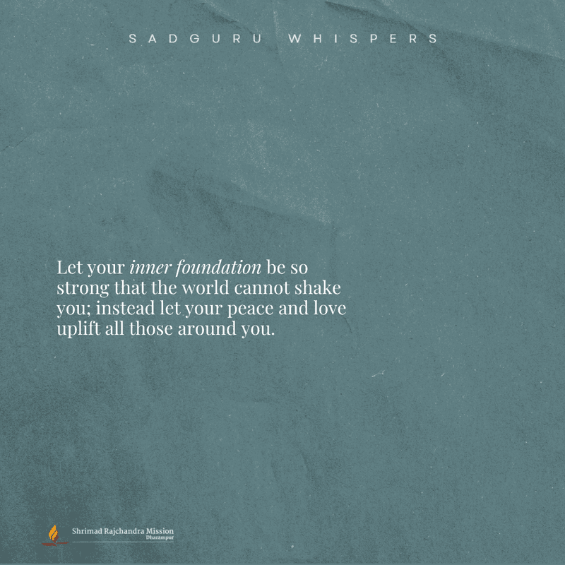 Let your inner foundation be so strong that the world cannot shake you; instead let your peace and love uplift all those around you.