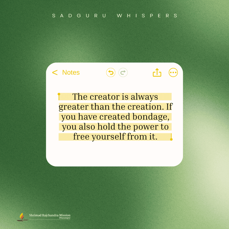 The creator is always greater than the creation. If you have created bondage, you also hold the power to free yourself from it.