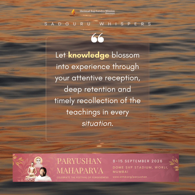Let knowledge blossom into experience through your attentive reception, deep retention and timely recollection of the teachings in every situation.
