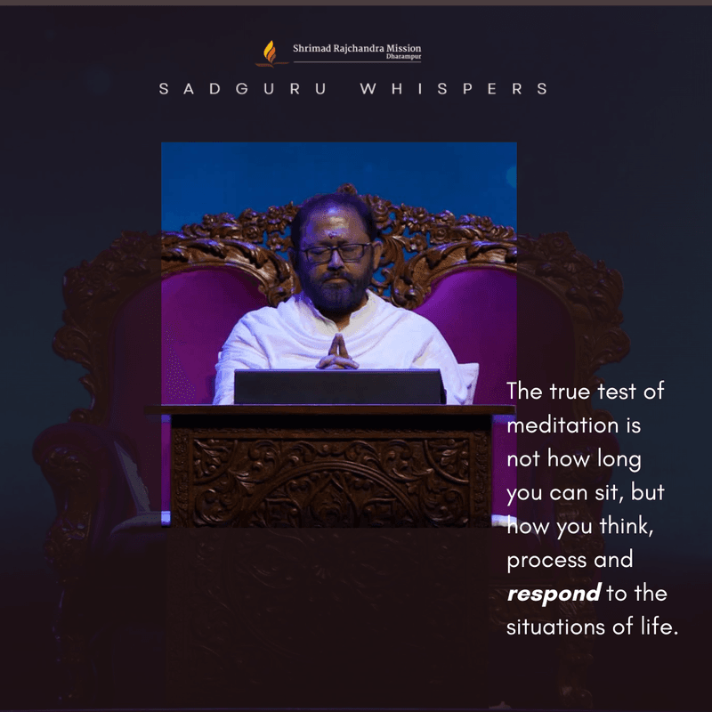 The true test of meditation is not how long you can sit, but how you think, process and respond to the situations of life.