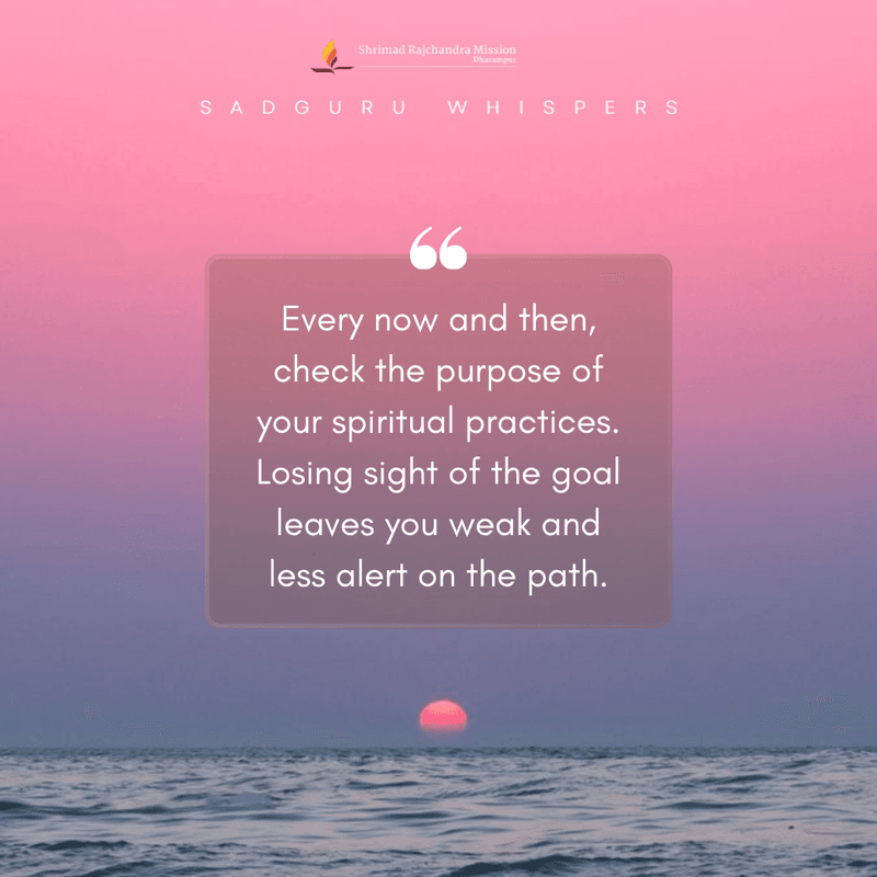 Every now and then, check the purpose of your spiritual practices. Losing sight of the goal leaves you weak and less alert on the path.