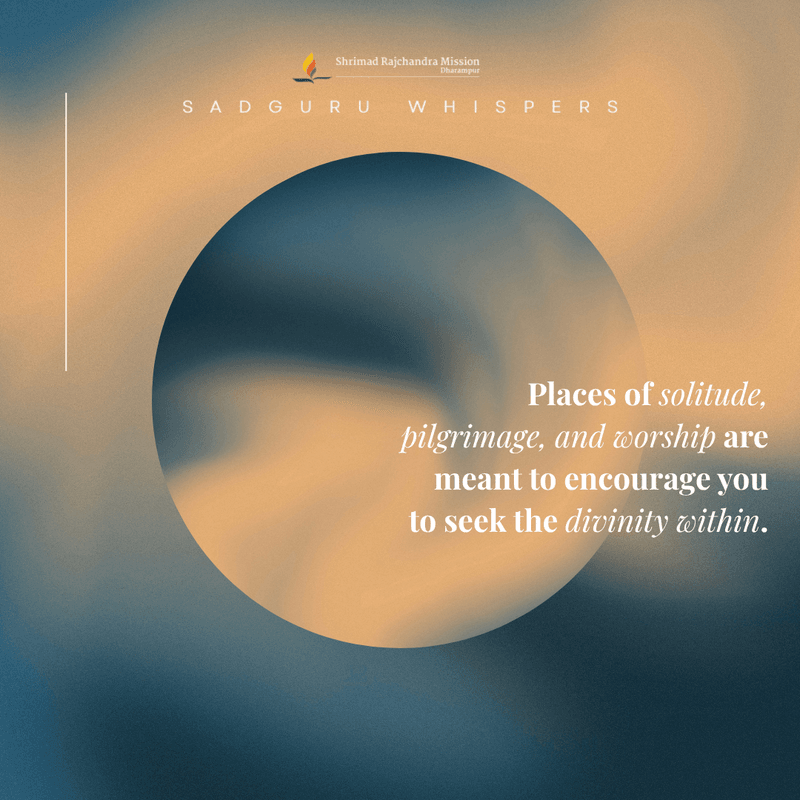 Places of solitude, pilgrimage, and worship are meant to encourage you to seek the divinity within.