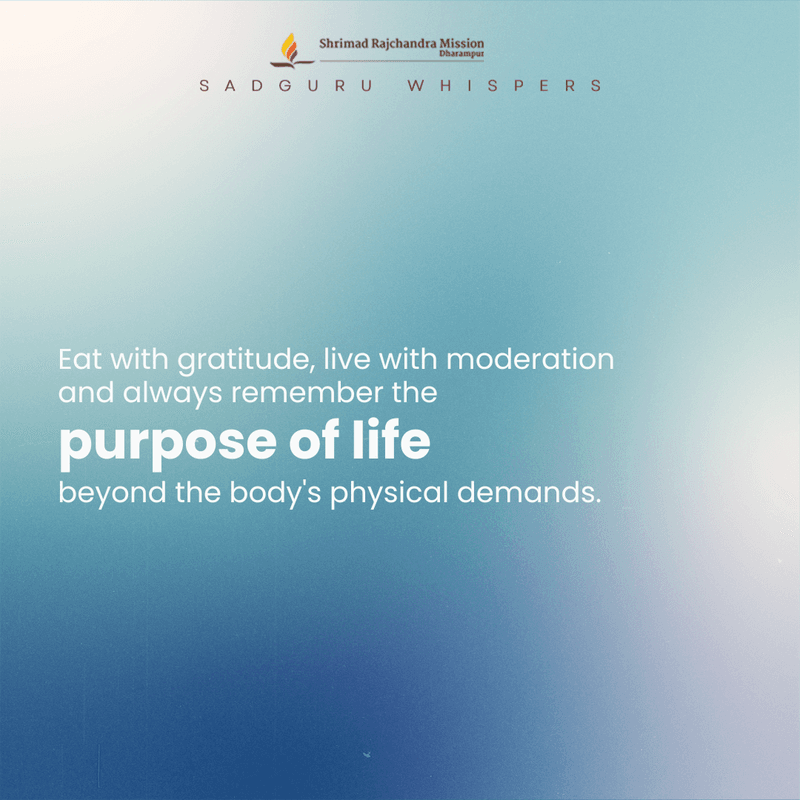 Eat with gratitude, live with moderation and always remember the purpose of life beyond the body's physical demands.