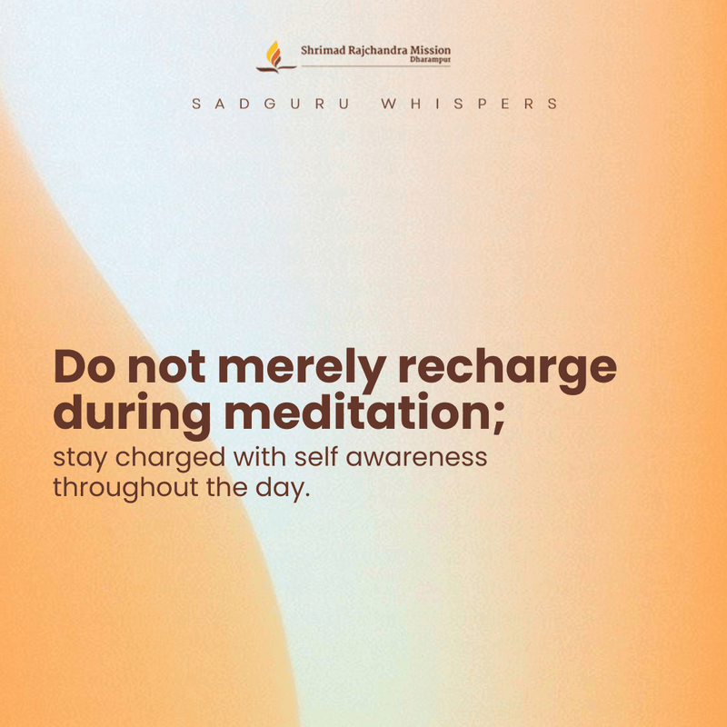 Do not merely recharge during meditation; stay charged with self awareness throughout the day.